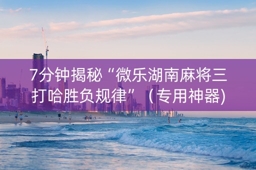 7分钟揭秘“微乐湖南麻将三打哈胜负规律”（专用神器)