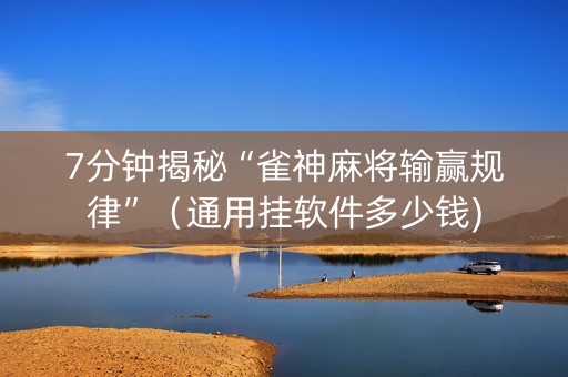 7分钟揭秘“雀神麻将输赢规律”（通用挂软件多少钱)