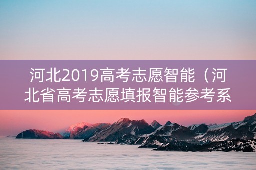 河北2019高考志愿智能（河北省高考志愿填报智能参考系统怎么用）