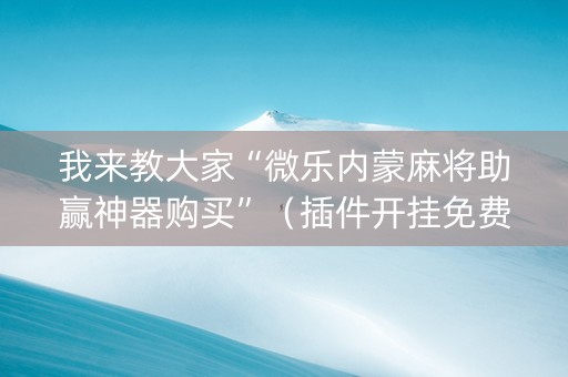 我来教大家“微乐内蒙麻将助赢神器购买”（插件开挂免费AI)