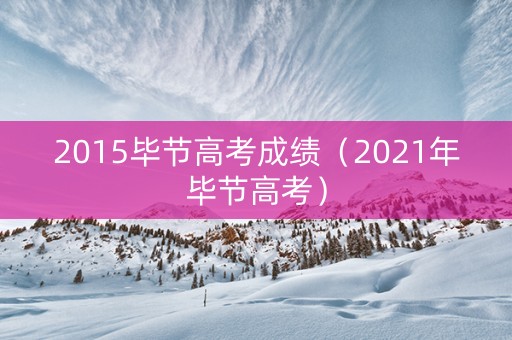 2015毕节高考成绩（2021年毕节高考）