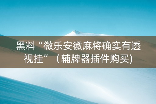 黑料“微乐安徽麻将确实有透视挂”（辅牌器插件购买)