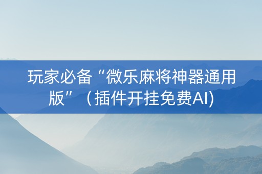 玩家必备“微乐麻将神器通用版”（插件开挂免费AI)