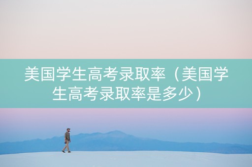美国学生高考录取率（美国学生高考录取率是多少）