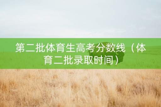 第二批体育生高考分数线（体育二批录取时间）