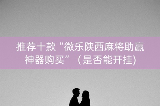 推荐十款“微乐陕西麻将助赢神器购买”（是否能开挂)