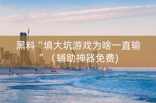 黑料“填大坑游戏为啥一直输”（辅助神器免费)