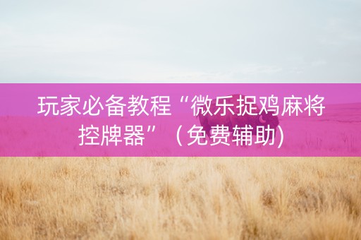 玩家必备教程“微乐捉鸡麻将控牌器”（免费辅助)