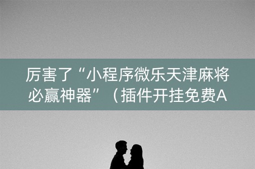 厉害了“小程序微乐天津麻将必赢神器”（插件开挂免费AI)