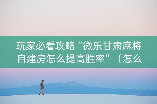 玩家必看攻略“微乐甘肃麻将自建房怎么提高胜率”（怎么让系统给自己好牌)