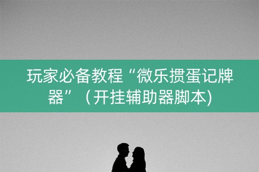 玩家必备教程“微乐掼蛋记牌器”（开挂辅助器脚本)