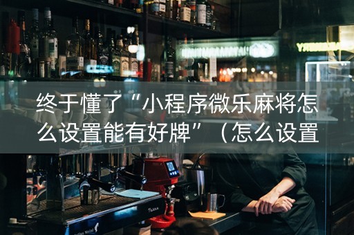 终于懂了“小程序微乐麻将怎么设置能有好牌”（怎么设置才能赢)