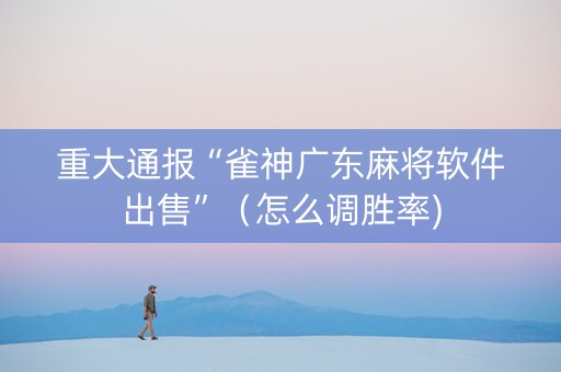 重大通报“雀神广东麻将软件出售”（怎么调胜率)