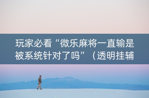 玩家必看“微乐麻将一直输是被系统针对了吗”（透明挂辅助器)