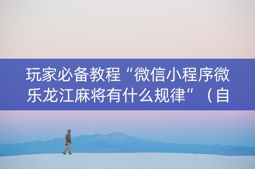 玩家必备教程“微信小程序微乐龙江麻将有什么规律”（自建房胜负规律)