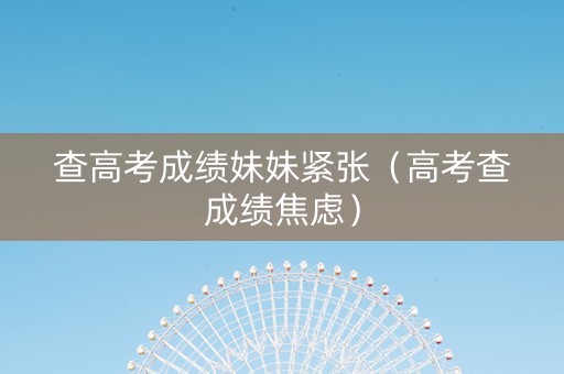 查高考成绩妹妹紧张（高考查成绩焦虑）