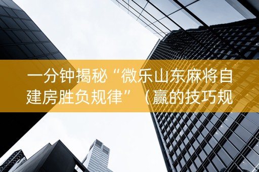 一分钟揭秘“微乐山东麻将自建房胜负规律”（赢的技巧规律)
