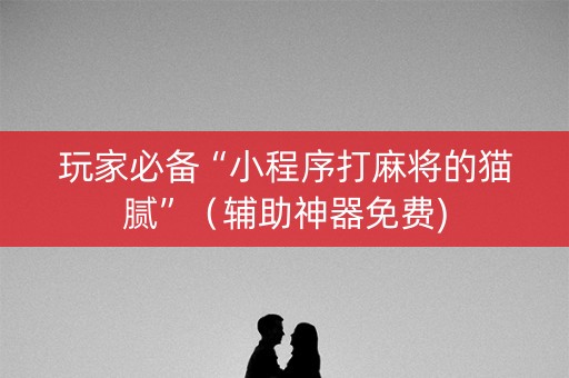 玩家必备“小程序打麻将的猫腻”（辅助神器免费)