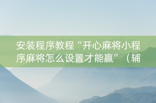 安装程序教程“开心麻将小程序麻将怎么设置才能赢”（辅助神器免费)