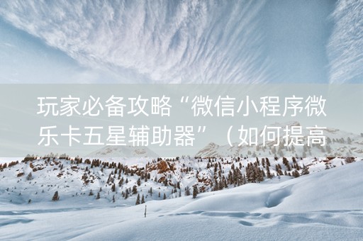 玩家必备攻略“微信小程序微乐卡五星辅助器”（如何提高胜率)