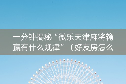 一分钟揭秘“微乐天津麻将输赢有什么规律”（好友房怎么才能赢)