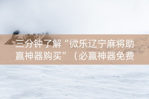 三分钟了解“微乐辽宁麻将助赢神器购买”（必赢神器免费安装)