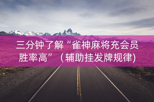 三分钟了解“雀神麻将充会员胜率高”（辅助挂发牌规律)