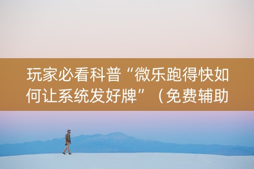 玩家必看科普“微乐跑得快如何让系统发好牌”（免费辅助)