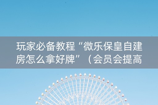 玩家必备教程“微乐保皇自建房怎么拿好牌”（会员会提高胜率吗)