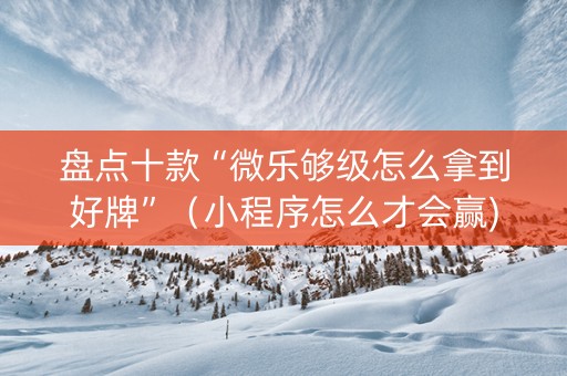 盘点十款“微乐够级怎么拿到好牌”（小程序怎么才会赢)