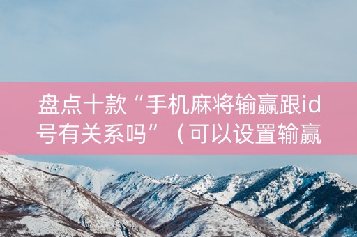盘点十款“手机麻将输赢跟id号有关系吗”（可以设置输赢吗)