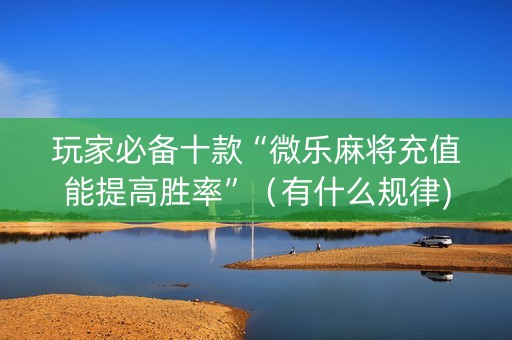 玩家必备十款“微乐麻将充值能提高胜率”（有什么规律)