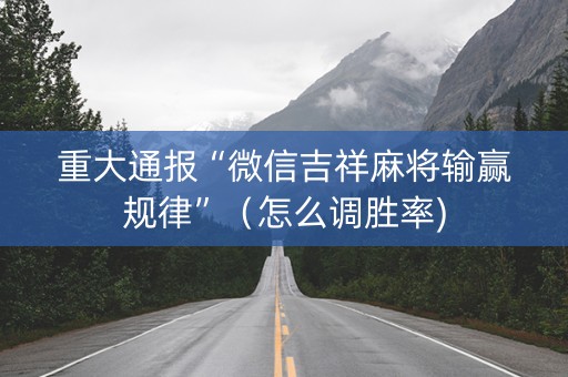 重大通报“微信吉祥麻将输赢规律”（怎么调胜率)