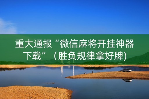 重大通报“微信麻将开挂神器下载”（胜负规律拿好牌)