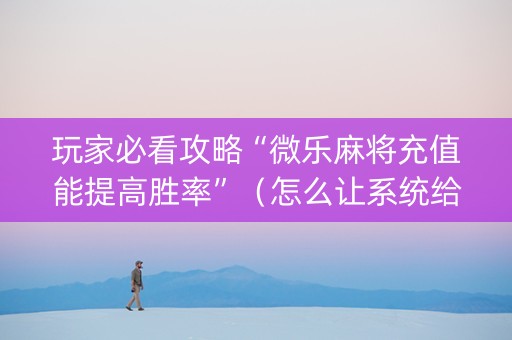 玩家必看攻略“微乐麻将充值能提高胜率”（怎么让系统给你发好牌)