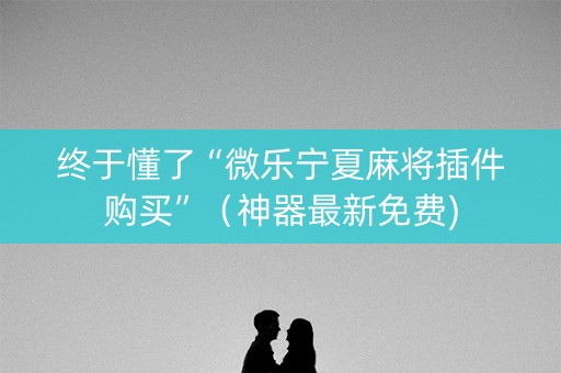 终于懂了“微乐宁夏麻将插件购买”（神器最新免费)