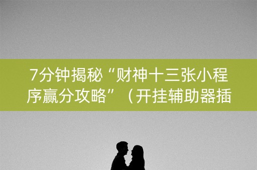 7分钟揭秘“财神十三张小程序赢分攻略”（开挂辅助器插件)