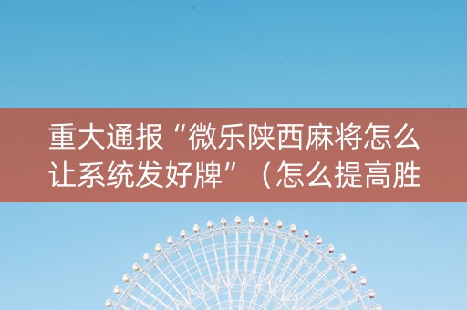 重大通报“微乐陕西麻将怎么让系统发好牌”（怎么提高胜率)