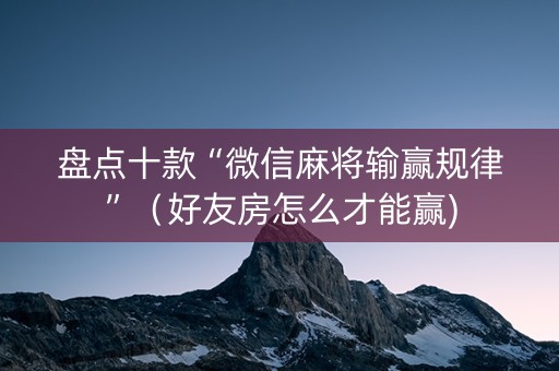盘点十款“微信麻将输赢规律”（好友房怎么才能赢)