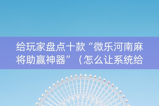给玩家盘点十款“微乐河南麻将助赢神器”（怎么让系统给自己好牌)