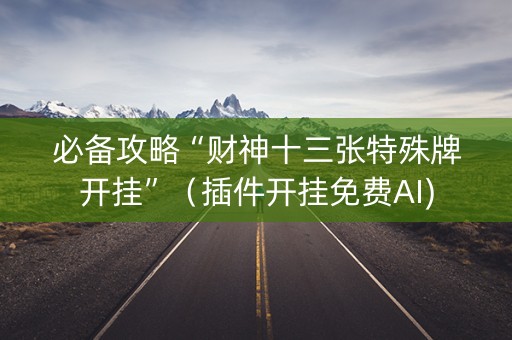 必备攻略“财神十三张特殊牌开挂”（插件开挂免费AI)