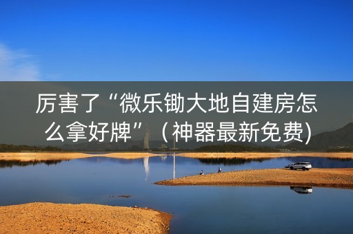 厉害了“微乐锄大地自建房怎么拿好牌”（神器最新免费)