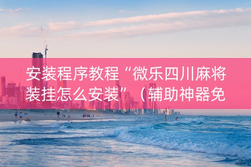 安装程序教程“微乐四川麻将装挂怎么安装”（辅助神器免费)