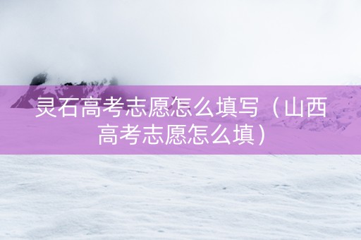 灵石高考志愿怎么填写（山西高考志愿怎么填）