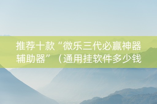 推荐十款“微乐三代必赢神器辅助器”（通用挂软件多少钱)
