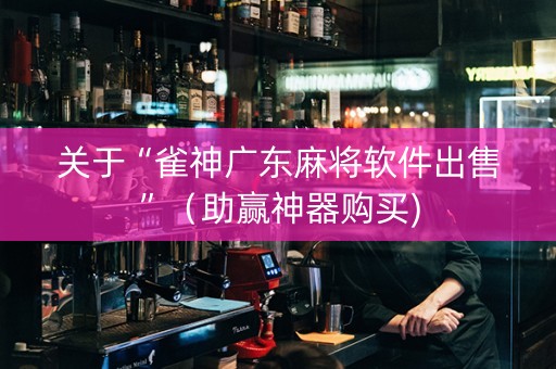 关于“雀神广东麻将软件出售”（助赢神器购买)