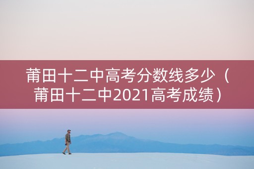 莆田十二中高考分数线多少（莆田十二中2021高考成绩）