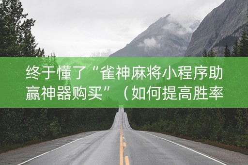 终于懂了“雀神麻将小程序助赢神器购买”（如何提高胜率)