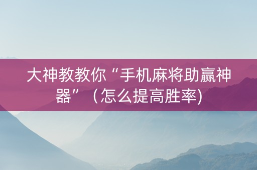 大神教教你“手机麻将助赢神器”（怎么提高胜率)