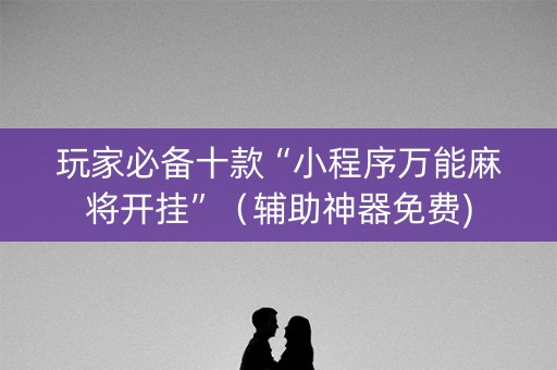玩家必备十款“小程序万能麻将开挂”（辅助神器免费)